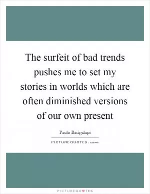 The surfeit of bad trends pushes me to set my stories in worlds which are often diminished versions of our own present Picture Quote #1