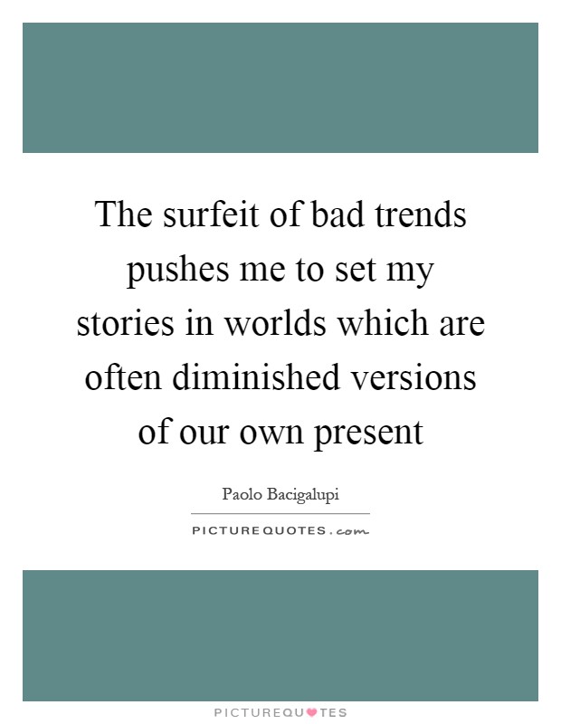 The surfeit of bad trends pushes me to set my stories in worlds which are often diminished versions of our own present Picture Quote #1