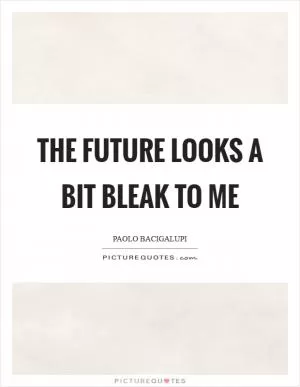 The future looks a bit bleak to me Picture Quote #1