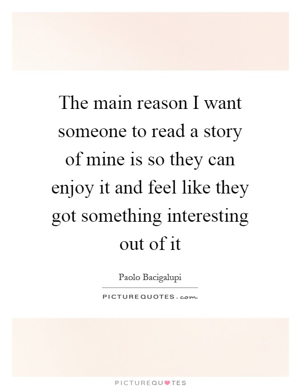 The main reason I want someone to read a story of mine is so they can enjoy it and feel like they got something interesting out of it Picture Quote #1