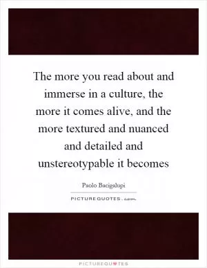 The more you read about and immerse in a culture, the more it comes alive, and the more textured and nuanced and detailed and unstereotypable it becomes Picture Quote #1