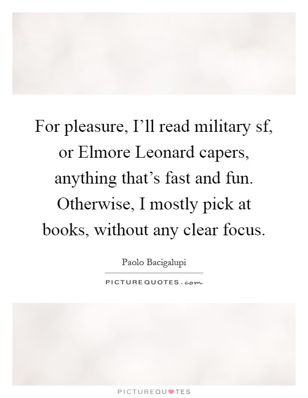 For pleasure, I'll read military sf, or Elmore Leonard capers, anything that's fast and fun. Otherwise, I mostly pick at books, without any clear focus Picture Quote #1