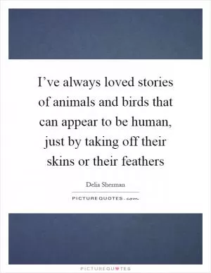 I’ve always loved stories of animals and birds that can appear to be human, just by taking off their skins or their feathers Picture Quote #1