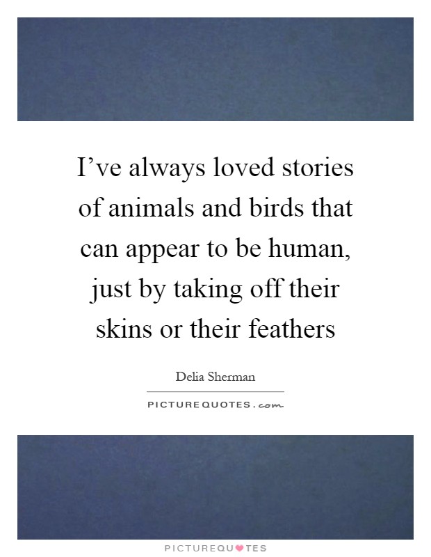 I've always loved stories of animals and birds that can appear to be human, just by taking off their skins or their feathers Picture Quote #1