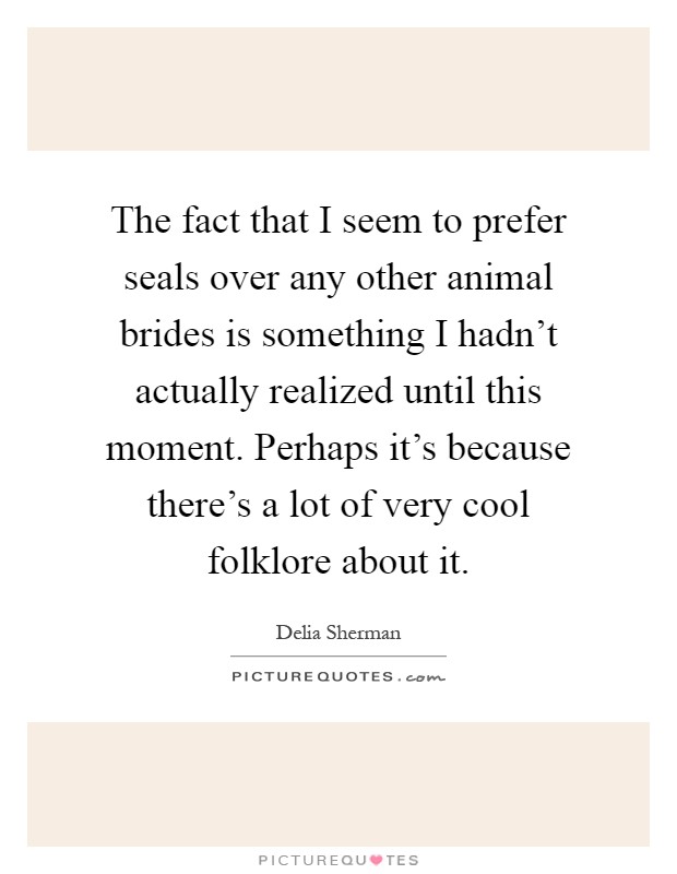 The fact that I seem to prefer seals over any other animal brides is something I hadn't actually realized until this moment. Perhaps it's because there's a lot of very cool folklore about it Picture Quote #1