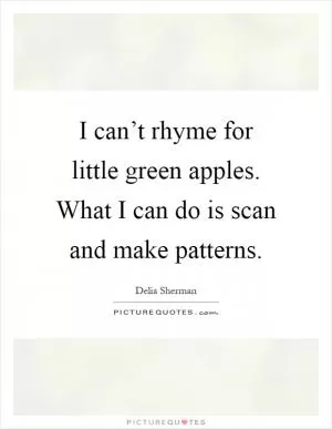 I can’t rhyme for little green apples. What I can do is scan and make patterns Picture Quote #1