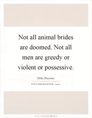 Not all animal brides are doomed. Not all men are greedy or violent or possessive Picture Quote #1