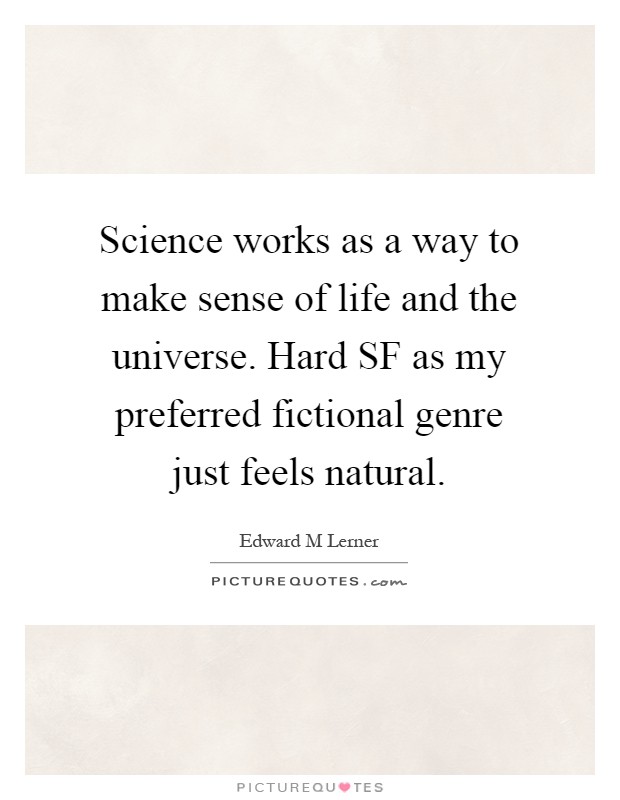 Science works as a way to make sense of life and the universe. Hard SF as my preferred fictional genre just feels natural Picture Quote #1