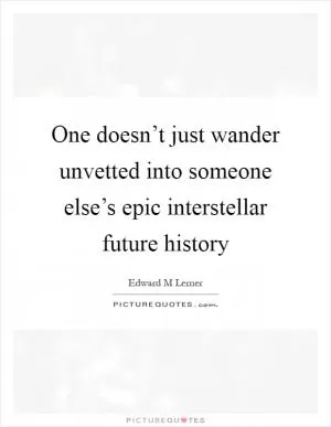 One doesn’t just wander unvetted into someone else’s epic interstellar future history Picture Quote #1