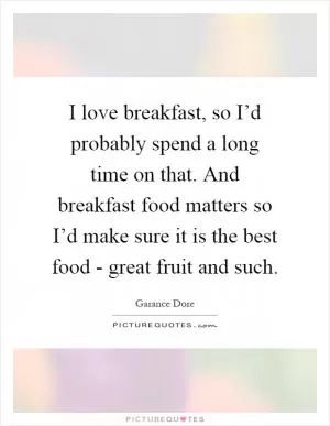 I love breakfast, so I’d probably spend a long time on that. And breakfast food matters so I’d make sure it is the best food - great fruit and such Picture Quote #1