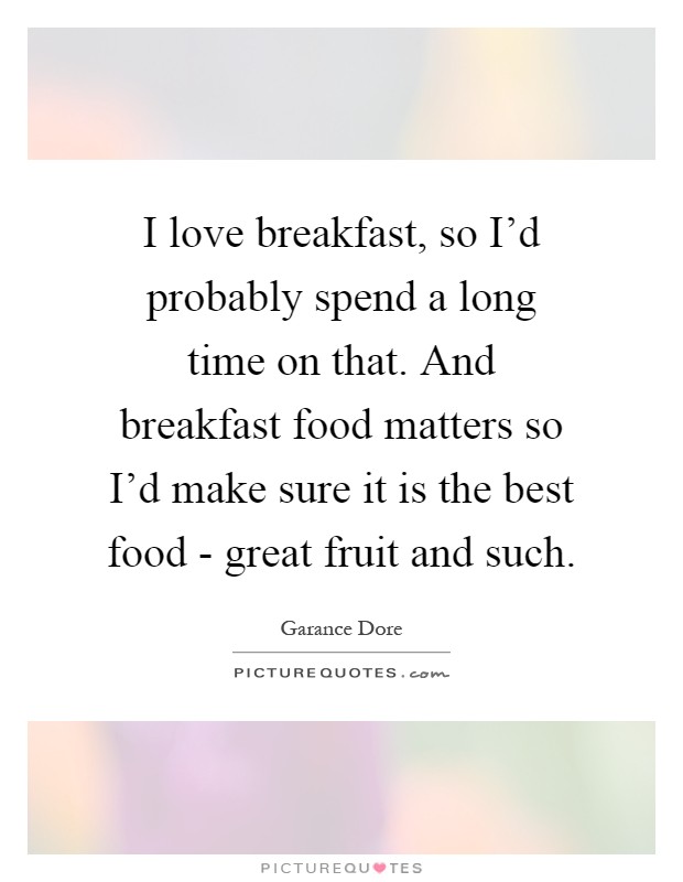 I love breakfast, so I'd probably spend a long time on that. And breakfast food matters so I'd make sure it is the best food - great fruit and such Picture Quote #1