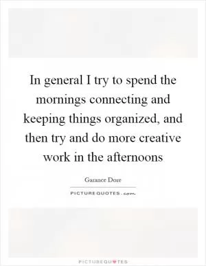 In general I try to spend the mornings connecting and keeping things organized, and then try and do more creative work in the afternoons Picture Quote #1