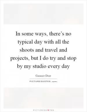 In some ways, there’s no typical day with all the shoots and travel and projects, but I do try and stop by my studio every day Picture Quote #1