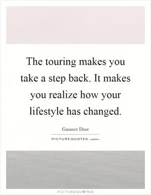 The touring makes you take a step back. It makes you realize how your lifestyle has changed Picture Quote #1