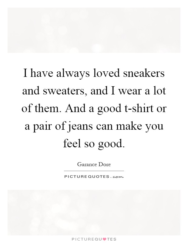 I have always loved sneakers and sweaters, and I wear a lot of them. And a good t-shirt or a pair of jeans can make you feel so good Picture Quote #1
