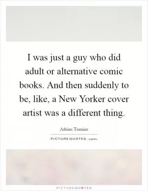 I was just a guy who did adult or alternative comic books. And then suddenly to be, like, a New Yorker cover artist was a different thing Picture Quote #1