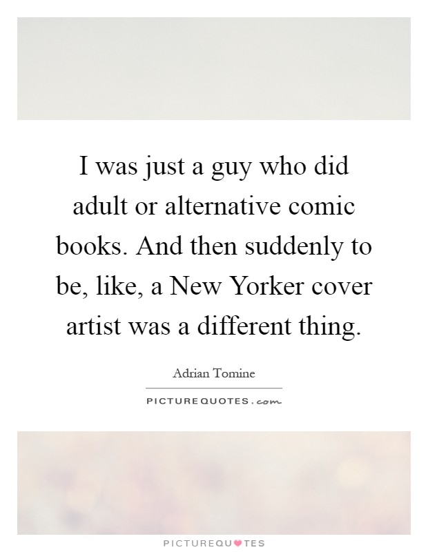 I was just a guy who did adult or alternative comic books. And then suddenly to be, like, a New Yorker cover artist was a different thing Picture Quote #1