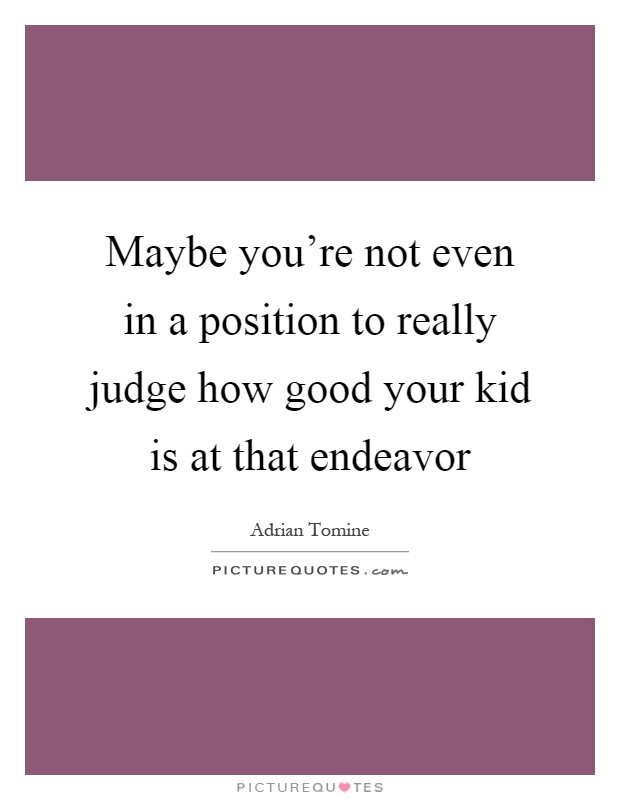 Maybe you're not even in a position to really judge how good your kid is at that endeavor Picture Quote #1