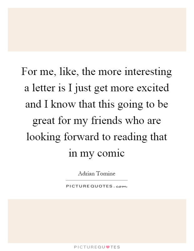 For me, like, the more interesting a letter is I just get more excited and I know that this going to be great for my friends who are looking forward to reading that in my comic Picture Quote #1