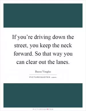 If you’re driving down the street, you keep the neck forward. So that way you can clear out the lanes Picture Quote #1