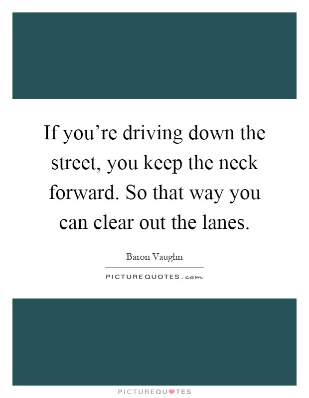 If you're driving down the street, you keep the neck forward. So that way you can clear out the lanes Picture Quote #1