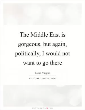 The Middle East is gorgeous, but again, politically, I would not want to go there Picture Quote #1