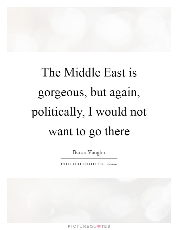 The Middle East is gorgeous, but again, politically, I would not want to go there Picture Quote #1