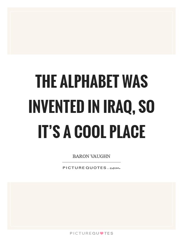 The alphabet was invented in Iraq, so it's a cool place Picture Quote #1