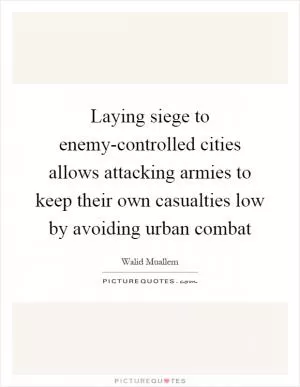 Laying siege to enemy-controlled cities allows attacking armies to keep their own casualties low by avoiding urban combat Picture Quote #1