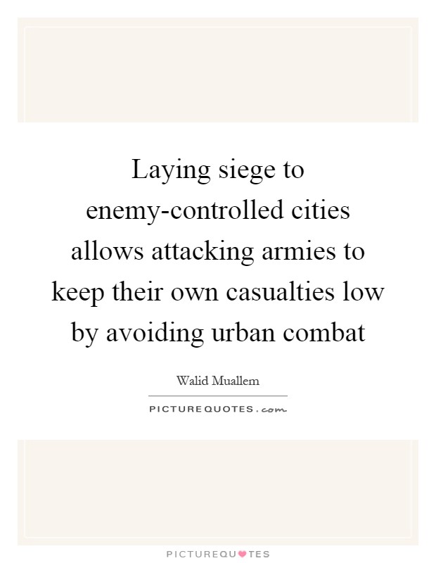 Laying siege to enemy-controlled cities allows attacking armies to keep their own casualties low by avoiding urban combat Picture Quote #1
