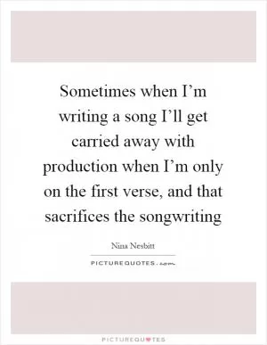 Sometimes when I’m writing a song I’ll get carried away with production when I’m only on the first verse, and that sacrifices the songwriting Picture Quote #1