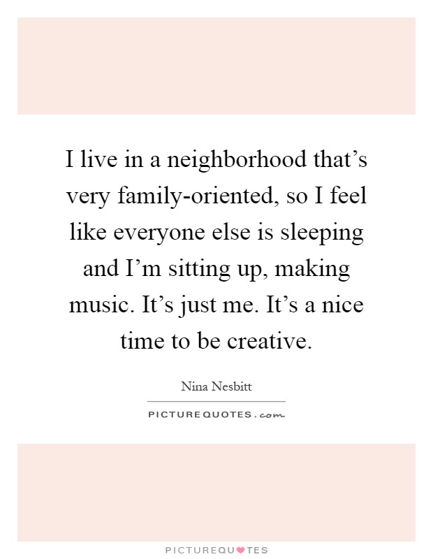 I live in a neighborhood that's very family-oriented, so I feel like everyone else is sleeping and I'm sitting up, making music. It's just me. It's a nice time to be creative Picture Quote #1
