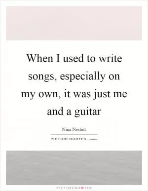When I used to write songs, especially on my own, it was just me and a guitar Picture Quote #1