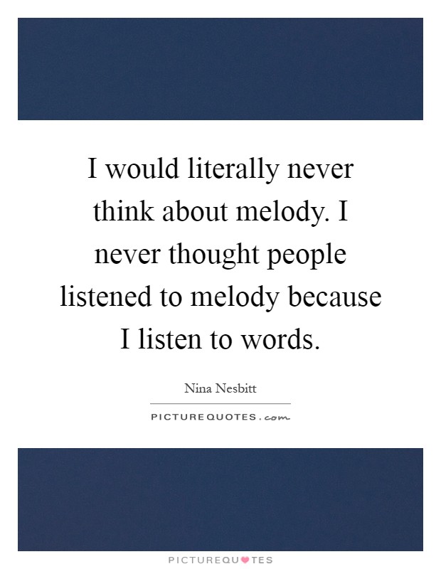 I would literally never think about melody. I never thought people listened to melody because I listen to words Picture Quote #1
