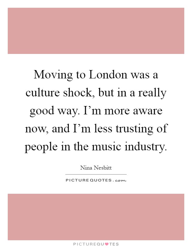 Moving to London was a culture shock, but in a really good way. I'm more aware now, and I'm less trusting of people in the music industry Picture Quote #1