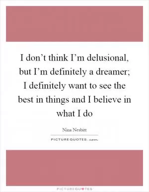I don’t think I’m delusional, but I’m definitely a dreamer; I definitely want to see the best in things and I believe in what I do Picture Quote #1