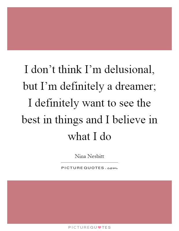 I don't think I'm delusional, but I'm definitely a dreamer; I definitely want to see the best in things and I believe in what I do Picture Quote #1