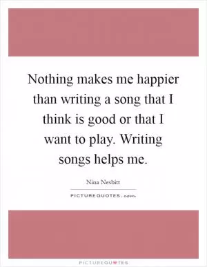 Nothing makes me happier than writing a song that I think is good or that I want to play. Writing songs helps me Picture Quote #1