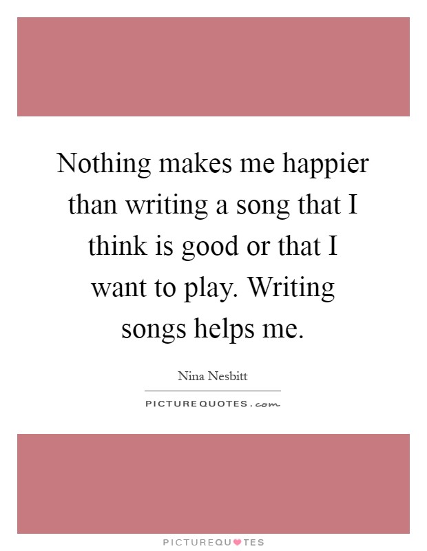 Nothing makes me happier than writing a song that I think is good or that I want to play. Writing songs helps me Picture Quote #1