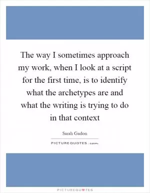 The way I sometimes approach my work, when I look at a script for the first time, is to identify what the archetypes are and what the writing is trying to do in that context Picture Quote #1