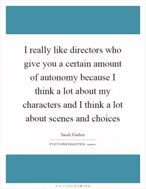 I really like directors who give you a certain amount of autonomy because I think a lot about my characters and I think a lot about scenes and choices Picture Quote #1
