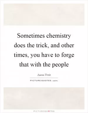 Sometimes chemistry does the trick, and other times, you have to forge that with the people Picture Quote #1