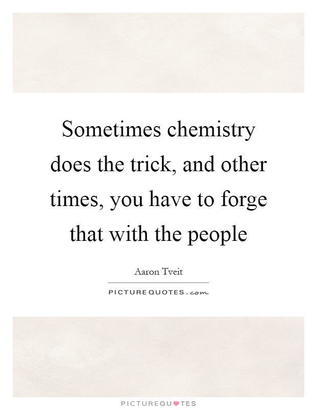 Sometimes chemistry does the trick, and other times, you have to forge that with the people Picture Quote #1