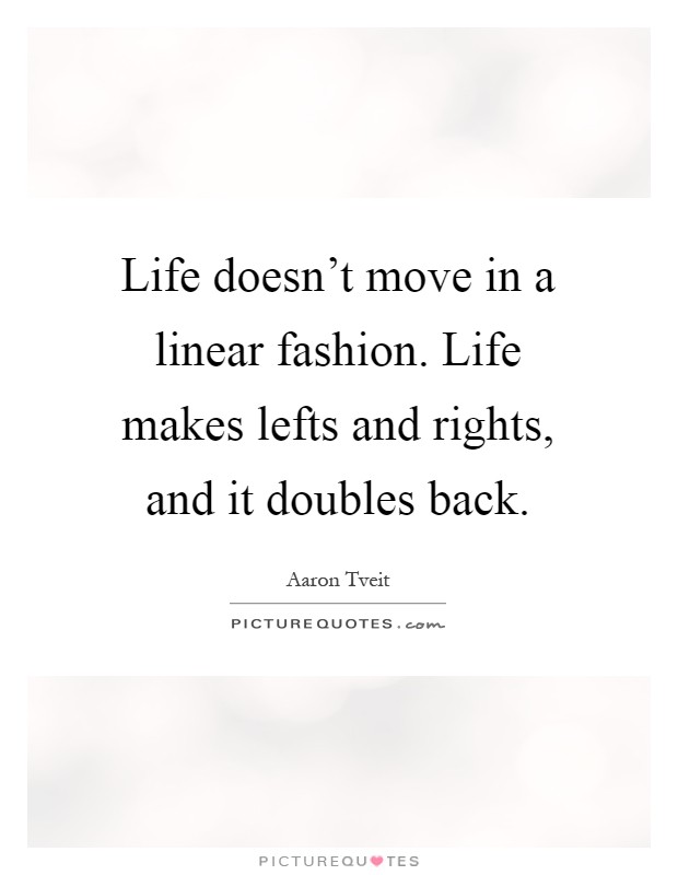 Life doesn't move in a linear fashion. Life makes lefts and rights, and it doubles back Picture Quote #1