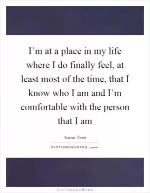 I’m at a place in my life where I do finally feel, at least most of the time, that I know who I am and I’m comfortable with the person that I am Picture Quote #1