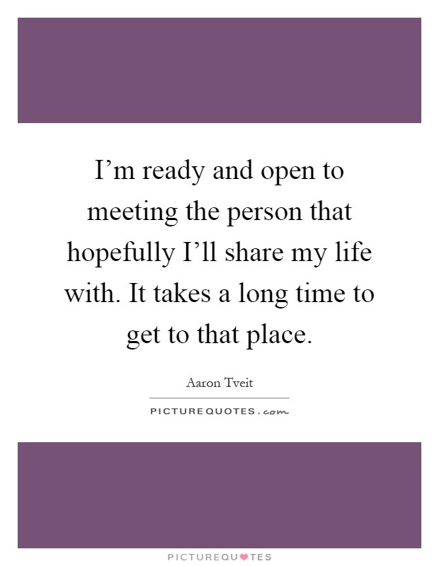 I'm ready and open to meeting the person that hopefully I'll share my life with. It takes a long time to get to that place Picture Quote #1