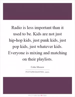 Radio is less important than it used to be. Kids are not just hip-hop kids, just punk kids, just pop kids, just whatever kids. Everyone is mixing and matching on their playlists Picture Quote #1