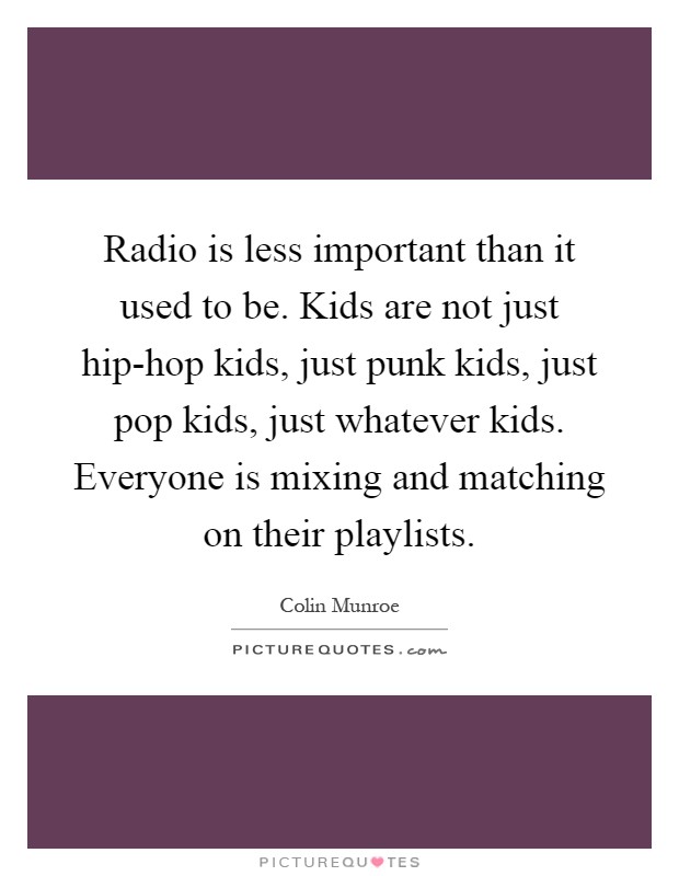 Radio is less important than it used to be. Kids are not just hip-hop kids, just punk kids, just pop kids, just whatever kids. Everyone is mixing and matching on their playlists Picture Quote #1