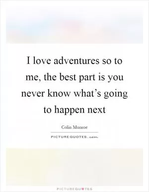 I love adventures so to me, the best part is you never know what’s going to happen next Picture Quote #1