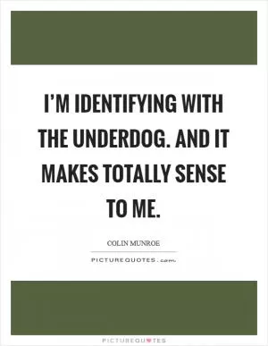 I’m identifying with the underdog. And it makes totally sense to me Picture Quote #1